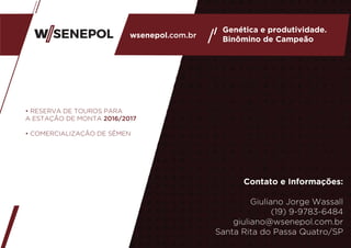 wsenepol.com.br
Genética e produtividade.
Binômino de Campeão
• RESERVA DE TOUROS PARA
A ESTAÇÃO DE MONTA 2016/2017
• COMERCIALIZAÇÃO DE SÊMEN
Contato e Informações:
Giuliano Jorge Wassall
(19) 9-9783-6484
giuliano@wsenepol.com.br
Santa Rita do Passa Quatro/SP
 