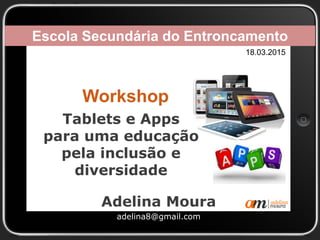 Tablets e Apps
para uma educação
pela inclusão e
diversidade
Adelina Moura
adelina8@gmail.com
Escola Secundária do Entroncamento
18.03.2015
Workshop
 