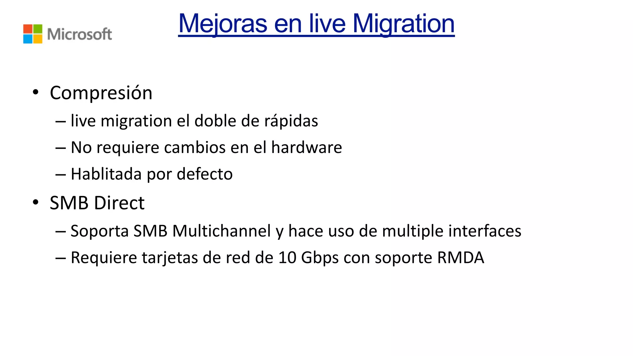 • Compresión
– live migration el doble de rápidas
– No requiere cambios en el hardware
– Hablitada por defecto

• SMB Direct
– Soporta SMB Multichannel y hace uso de multiple interfaces
– Requiere tarjetas de red de 10 Gbps con soporte RMDA

 