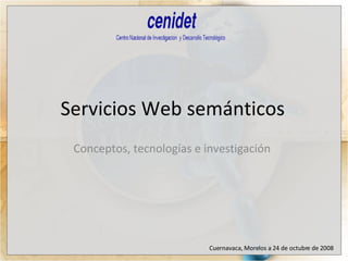 Servicios Web semánticos  Conceptos, tecnologías e investigación  Cuernavaca, Morelos a 24 de octubre de 2008  