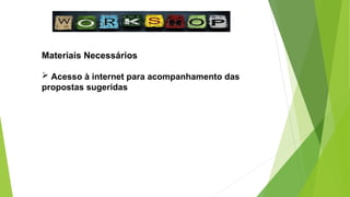 Materiais Necessários
 Acesso à internet para acompanhamento das
propostas sugeridas
 