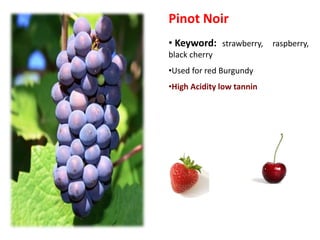 Pinot Noir
• Keyword: strawberry, raspberry,
black cherry
•Used for red Burgundy
•High Acidity low tannin
 