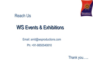 Reach Us

WS Events & Exhibitions

   Email: amit@wsproductions.com
      Ph: +91-9850540810


                                   Thank you..
 