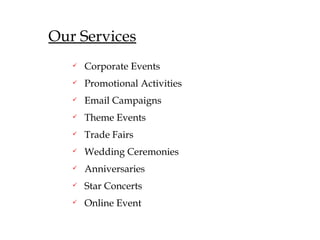 Our Services
   ?   Corporate Events
   ?   Promotional Activities
   ?   Email Campaigns
   ?   Theme Events
   ?   Trade Fairs
   ?   Wedding Ceremonies
   ?   Anniversaries
   ?   Star Concerts
   ?   Online Event
 