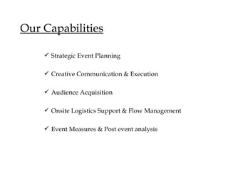 Our Capabilities

    ? Strategic Event Planning

    ? Creative Communication & Execution

    ? Audience Acquisition

    ? Onsite Logistics Support & Flow Management

    ? Event Measures & Post event analysis
 