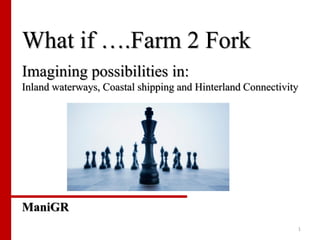 What if ….Farm 2 Fork
Imagining possibilities in:
Inland waterways, Coastal shipping and Hinterland Connectivity
ManiGR
1
 