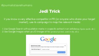 Jedi Trick 
#journalistsarehumans 
if you know a very effective competitor in PR (or anyone who share your target 
market)...
