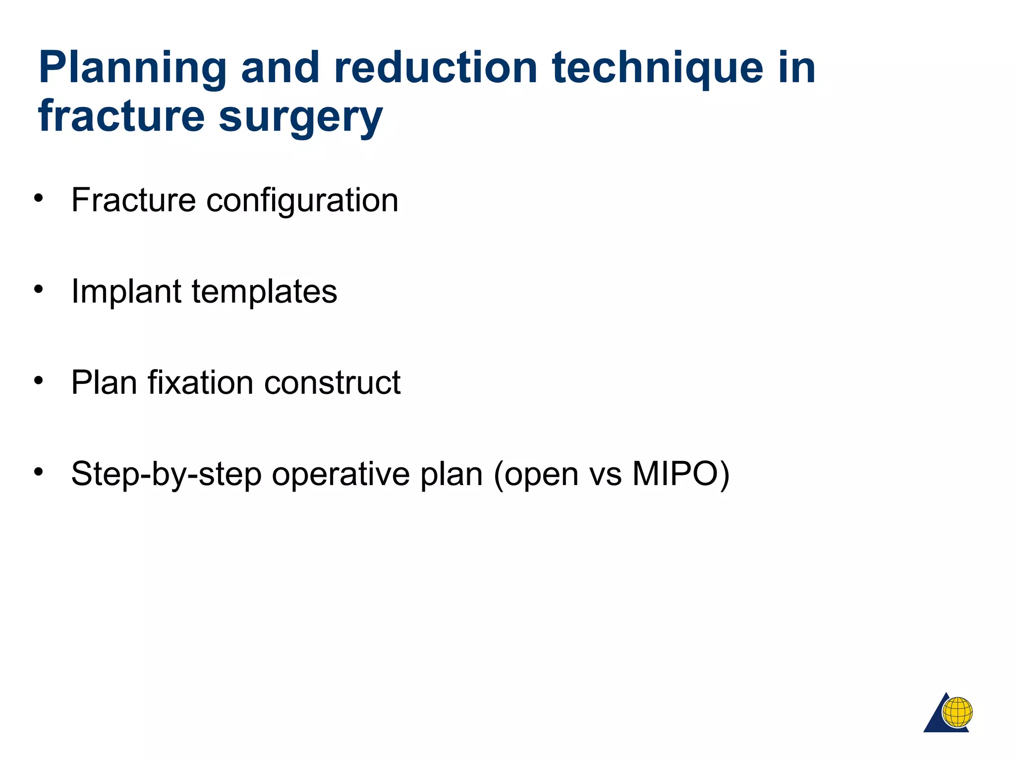 Planning and reduction technique in
fracture surgery
• Fracture configuration
• Implant templates
• Plan fixation construct
• Step-by-step operative plan (open vs MIPO)
 