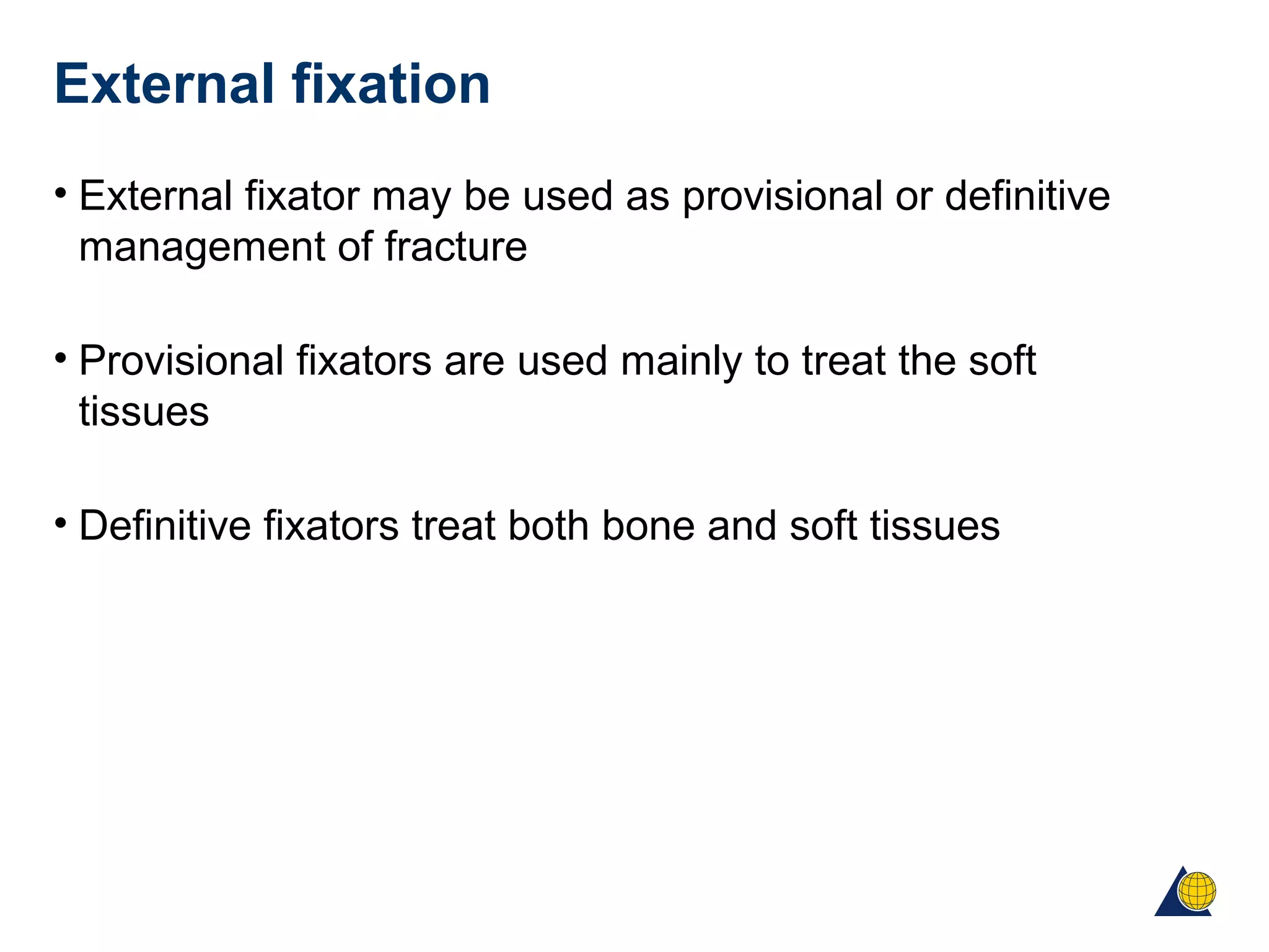 External fixation
• External fixator may be used as provisional or definitive
management of fracture
• Provisional fixators are used mainly to treat the soft
tissues
• Definitive fixators treat both bone and soft tissues
 