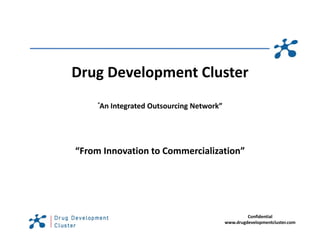 Drug Development Cluster
Drug Development Cluster
     “An Integrated Outsourcing Network”
      An Integrated Outsourcing Network




“From Innovation to Commercialization”




                                                    Confidential
                                           www.drugdevelopmentcluster.com
 