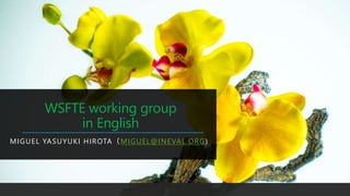 WSFTE working group
in English
MIGUEL YASUYUKI HIROTA（MIGUEL@INEVAL.ORG)
 