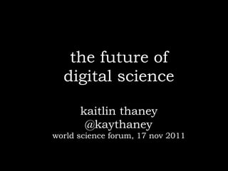 the future of
  digital science

      kaitlin thaney
       @kaythaney
world science forum, 17 nov 2011
 