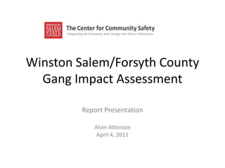 Winston Salem/Forsyth County Gang Impact Assessment Report Presentation Alvin Atkinson April 4, 2011 