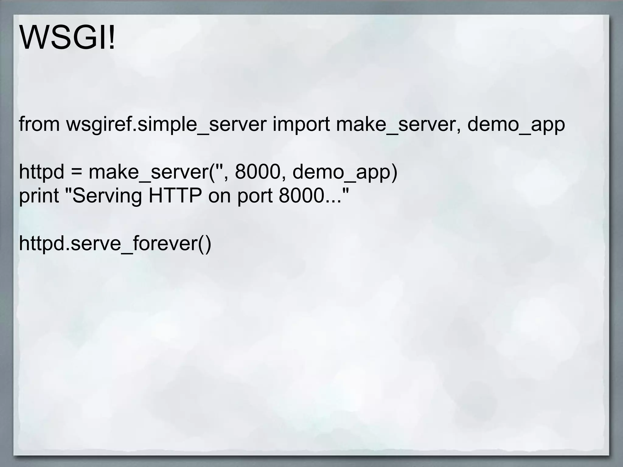 WSGI!

from wsgiref.simple_server import make_server, demo_app

httpd = make_server('', 8000, demo_app)
print "Serving HTTP on port 8000..."

httpd.serve_forever()
 
