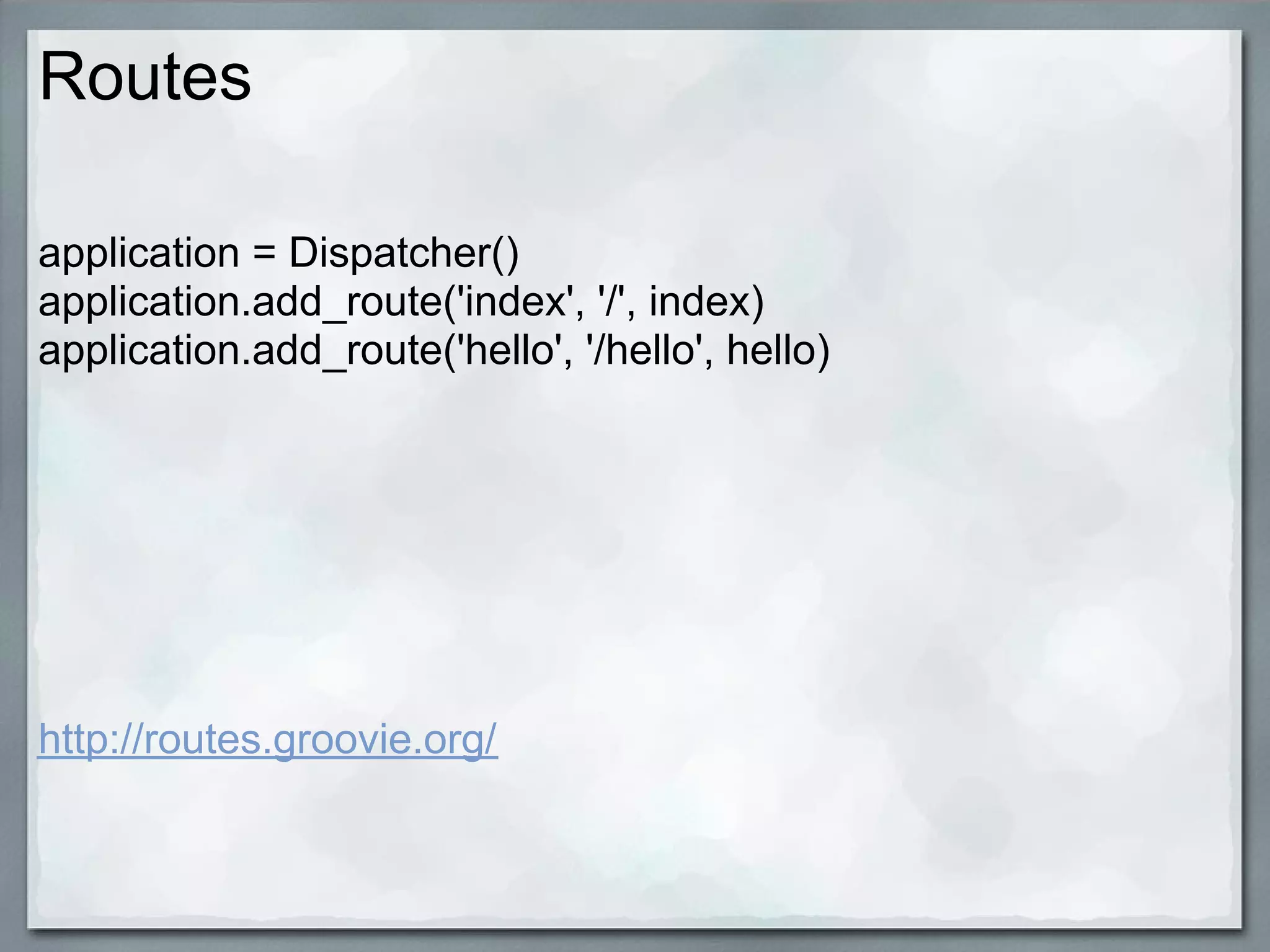 Routes

application = Dispatcher()
application.add_route('index', '/', index)
application.add_route('hello', '/hello', hello)




http://routes.groovie.org/
 