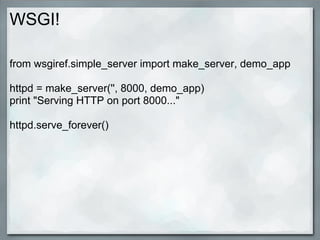 WSGI!

from wsgiref.simple_server import make_server, demo_app

httpd = make_server('', 8000, demo_app)
print "Serving HTTP on port 8000..."

httpd.serve_forever()
 