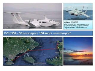WSH 500 – 50 passangers 100 knots sea transport
Aplikasi WSH 500
Untuk angkutan Antar Pulau dan
Tujuan Wisata – Bali Lombok
 
