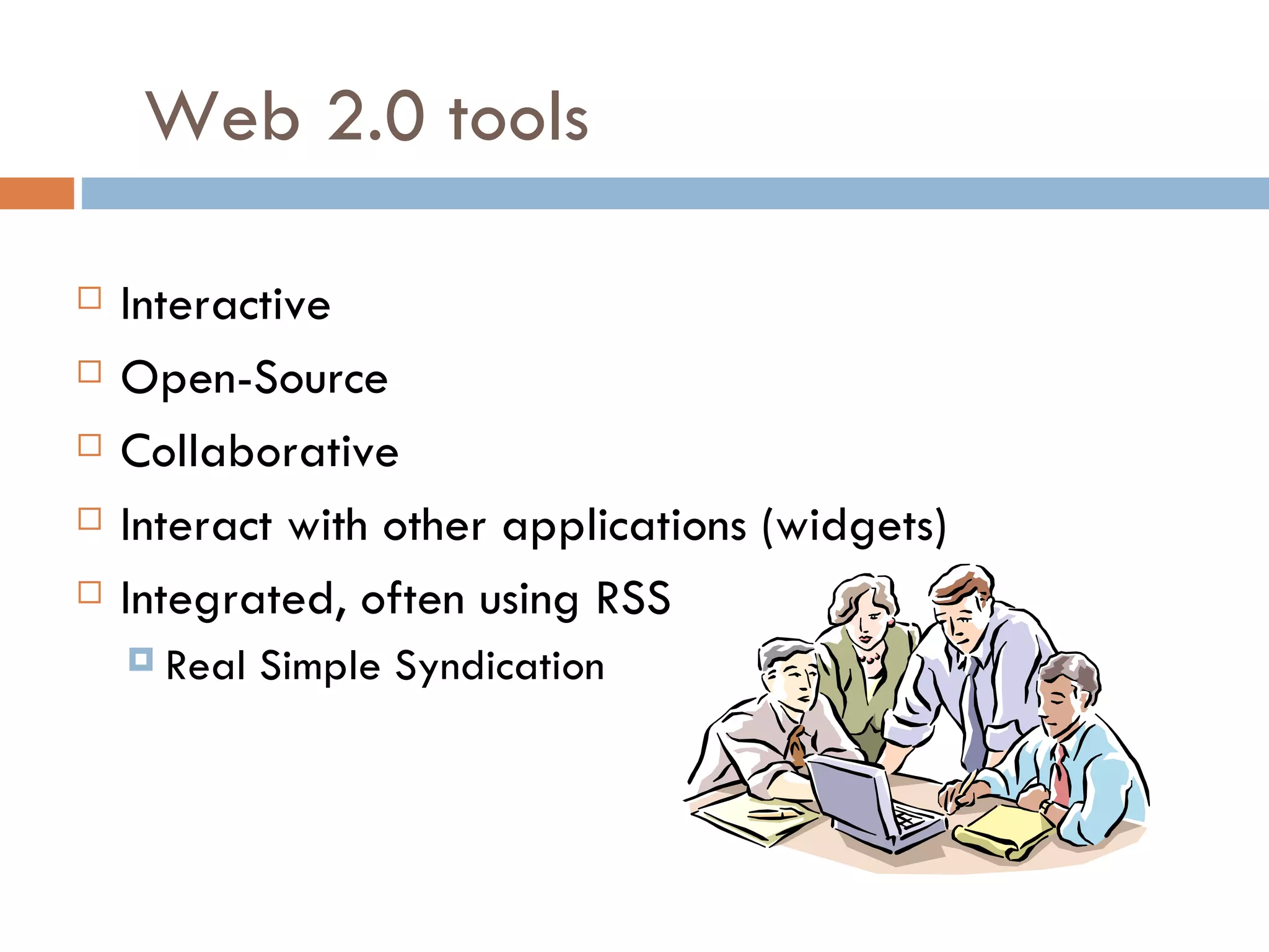 Web 2.0 tools Interactive Open-Source Collaborative Interact with other applications (widgets) Integrated, often using RSS  Real Simple Syndication  