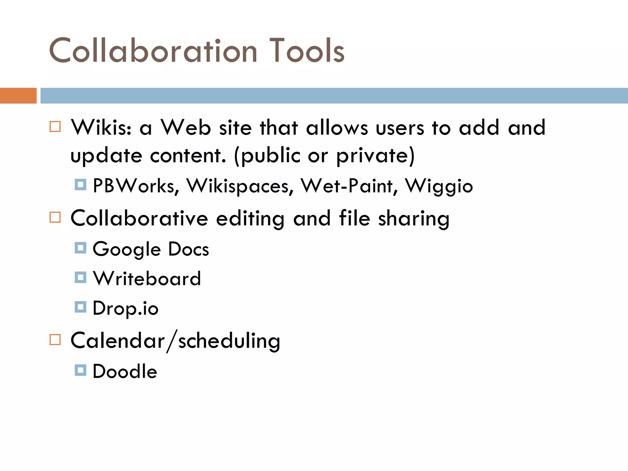Collaboration Tools Wikis: a Web site that allows users to add and update content. (public or private) PBWorks, Wikispaces, Wet-Paint, Wiggio Collaborative editing and file sharing Google Docs Writeboard Drop.io Calendar/scheduling Doodle 