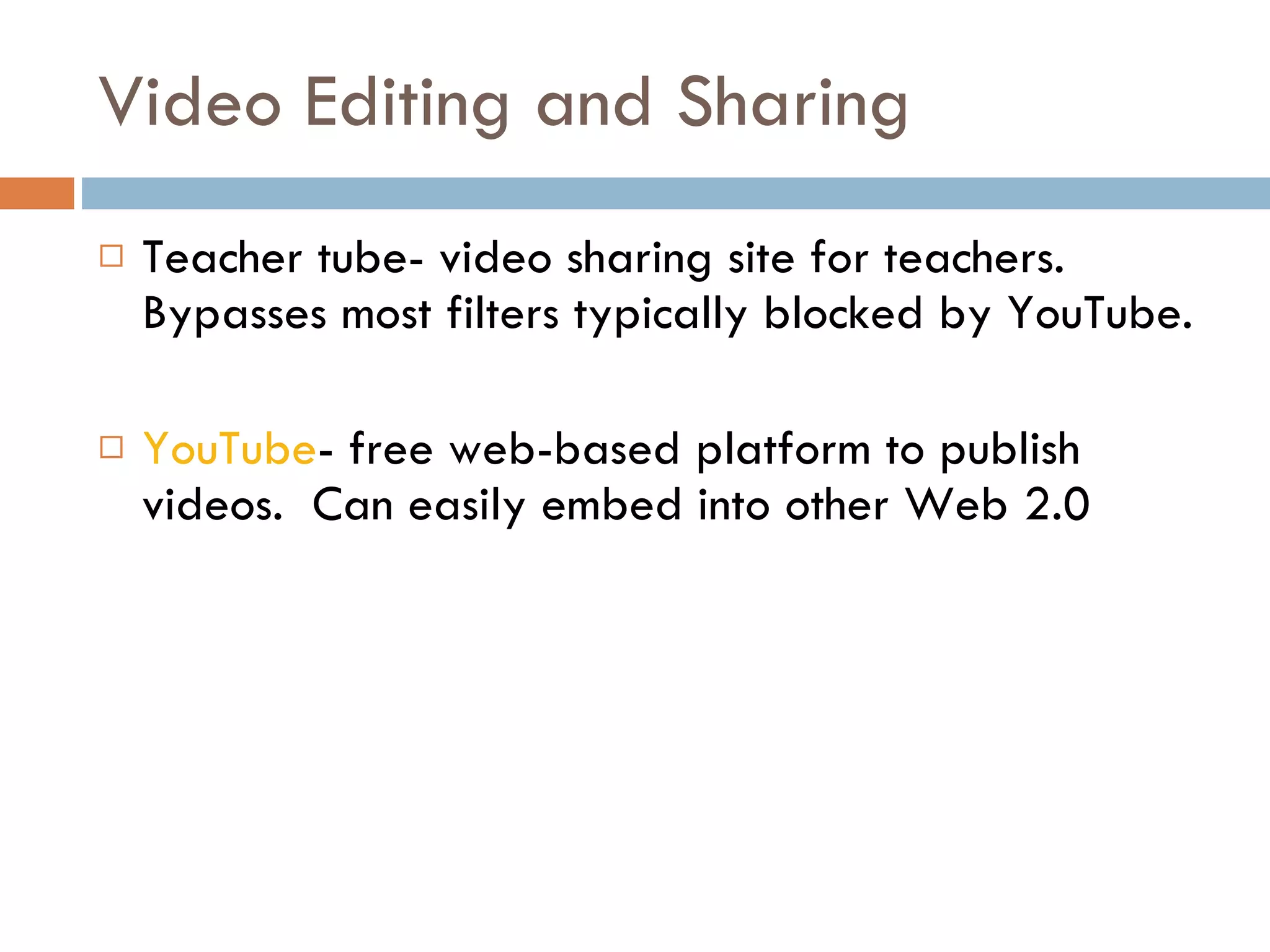 Video Editing and Sharing Teacher tube- video sharing site for teachers.  Bypasses most filters typically blocked by YouTube. YouTube - free web-based platform to publish videos.  Can easily embed into other Web 2.0  