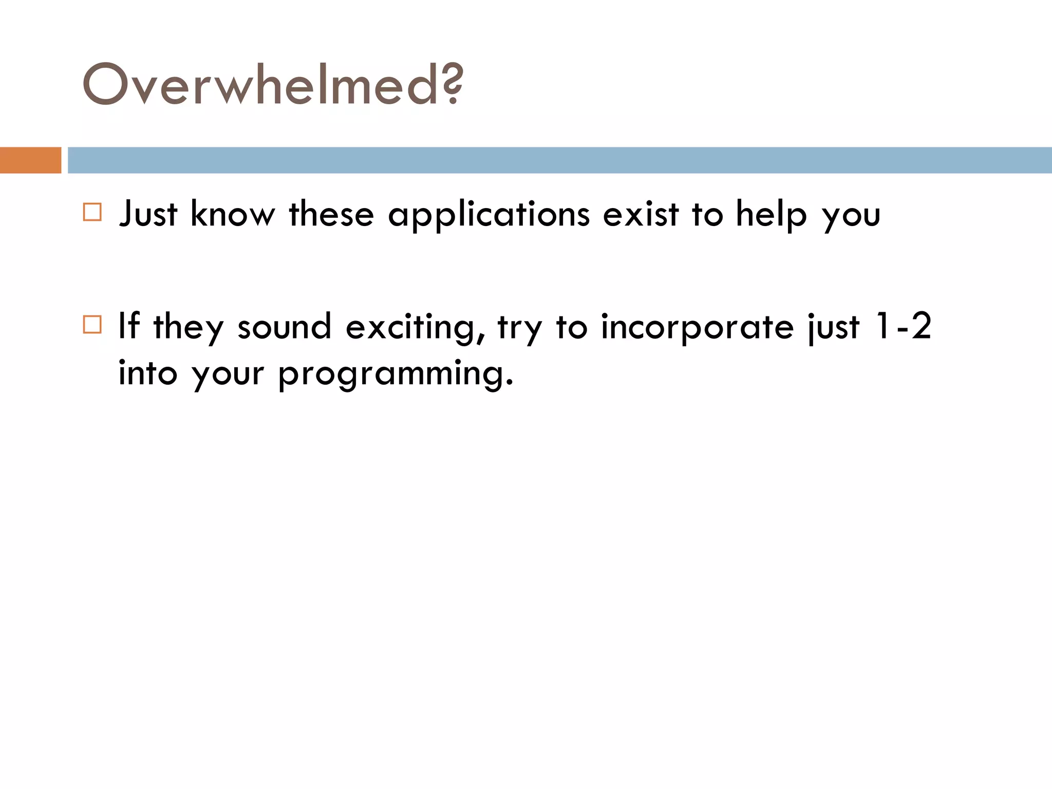 Overwhelmed? Just know these applications exist to help you If they sound exciting, try to incorporate just 1-2 into your programming. 