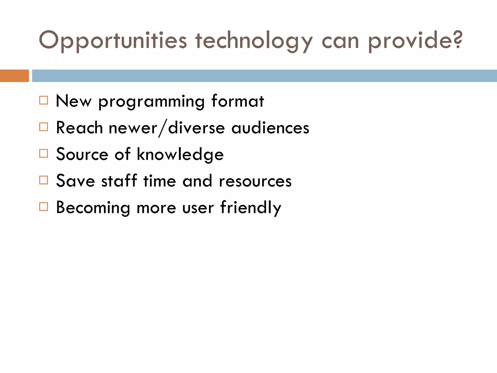 Opportunities technology can provide? New programming format Reach newer/diverse audiences Source of knowledge Save staff time and resources Becoming more user friendly 
