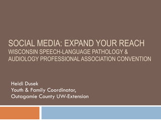 SOCIAL MEDIA: EXPAND YOUR REACH  WISCONSIN SPEECH-LANGUAGE PATHOLOGY & AUDIOLOGY PROFESSIONAL ASSOCIATION CONVENTION Heidi Dusek Youth & Family Coordinator,  Outagamie County UW-Extension 