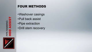 FOUR METHODS

                       •Washover casings
          HDD ASSIST


                       •Pull back assist
PIPE RAMMING




                       •Pipe extraction
                       •Drill stem recovery
 