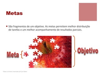 Metas
 São fragmentos de um objetivo. As metas permitem melhor distribuição
de tarefas e um melhor acompanhamento de resultados parciais.
Todos os direitos reservados @ Lara Selem.
 