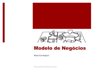 Modelo de Negócios
Mapa Estratégico!
Todos os direitos reservados @ Lara Selem.
 