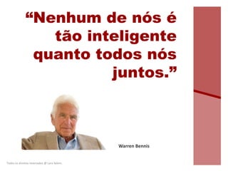 “Nenhum de nós é
tão inteligente
quanto todos nós
juntos.”
Warren Bennis
Todos os direitos reservados @ Lara Selem.
 