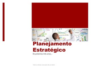 Planejamento
Estratégico
Os próximos três anos…
Todos os direitos reservados @ Lara Selem.
 
