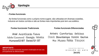 tipologia
- Fontes funcionais
As fontes funcionais como o próprio nome sugere, são utilizadas em diversas ocasiões,
inclusive em textos corridos e são as fontes mais importantes pois tem uso eclético.
Fontes funcionais Tradicionais Fontes funcionais Diferenciadas
IMPORTANTE:
Mesmo as fontes funcionais requerem moderação em seu uso,
principalmente as diferenciadas.
 