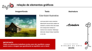 relação de elementos gráficos
Imagem/fundo Texto Assinatura
IMPORTANTE:
Todos os elementos trabalham juntos para dar equilíbrio a peça,
assim como a imagem que geralmente se equilibra com o texto.
 