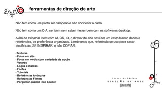 Não tem como um piloto ser campeão e não conhecer o carro.
Não tem como um D.A. ser bom sem saber mexer bem com os softwares desktop.
Além de trabalhar bem com AI, OS, ID, o diretor de arte deve ter um vasto banco dados e
referências, de preferência organizado. Lembrando que, referência se usa para sacar
tendências, SE INSPIRAR, e não COPIAR.
-Texturas
- Fotos em alta
- Fotos em média com variedade de opção
- Vetores
- Logos e marcas
- Fontes
- Tutoriais
- Referências Anúncios
- Referências Filmes
- Perguntar quando não souber
ferramentas de direção de arte
 