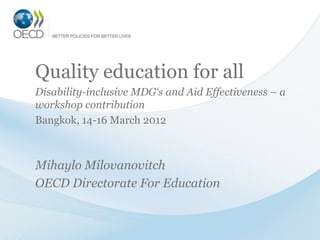 Quality education for all
Disability-inclusive MDG‘s and Aid Effectiveness – a
workshop contribution
Bangkok, 14-16 March 2012



Mihaylo Milovanovitch
OECD Directorate For Education
 