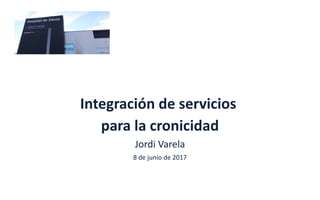 Integración	de	servicios	
para	la	cronicidad
Jordi	Varela
8	de	junio	de	2017
 
