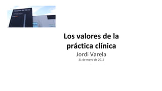 Los valores de la
práctica clínica
Jordi Varela
31 de mayo de 2017
 