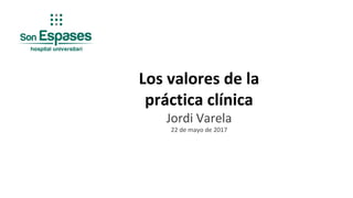 Los valores de la
práctica clínica
Jordi Varela
22 de mayo de 2017
 