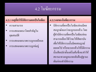 4.2 โมฆียะกรรม
4.2.1 เหตุที่ทาให้นิติกรรมตกเป็นโมฆียะ
• ความสามารถ
• การแสดงเจตนาโดยสาคัญใน
คุณสมบัติ
• การแสดงเจตนาเพราะถูกกลฉ้อฉล
• การแสดงเจตนาเพราะถูกข่มขู่
4.2.2 ผลของโมฆียะกรรม
• นิติกรรมที่ตกเป็นโมฆียะย่อมมีผล
สมบูรณ์จนกว่าจะถูกบอกล้าง โดย
ผู้ทานิติกรรมที่ตกเป็นโมฆียะย่อม
สามารถเลือกได้ว่าจะให้สัตยาบัน
เพื่อให้นิติกรรมนั้นมีผลสมบูรณ์
ตลอดไป หรือจะบอกล้างให้นิติกรรม
นั้นเสียเปล่าตั้งแต่เริ่มต้นซึ่งจะทาให้
สถานะทางกฎหมายกลับคืนสู่ฐานะ
เดิมก่อนทานิติกรรม
 