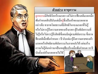 ลูกหลานมีสิทธิเรียกร้องมรดก แต่ไม่ควรฟ้องคดีมรดกเมื่อ
พ้นกาหนดสิบปีนับแต่เมื่อปู่ซึ่งเป็นเจ้าของมรดกตาย
กล่าวคือ ทายาทโดยธรรมที่มีสิทธิในกองมรดกที่ไม่รู้
หรือไม่ควรรู้ถึงความตายของเจ้ามรดก ผู้รับพินัยกรรมที่
ไม่รู้หรือไม่ควรรู้ถึงสิทธิซึ่งตนมีอยู่ตามพินัยกรรม ซึ่งอาจ
ฟ้องคดีเมื่อพ้นกาหนด 1 ปี นับแต่มารู้ถึงความตายของเจ้า
มรดกหรือสิทธิตามพินัยกรรมในภายหลังได้ แต่จะอ้าง
ความไม่รู้ดังกล่าวมาเป็นเหตุฟ้องร้องเมื่อพ้นกาหนด 10 ปี
นับตั้งแต่เจ้ามรดกตายไม่ได้
ตัวอย่าง อายุความ
 