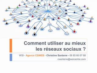 Comment utiliser au mieux
les réseaux sociaux ?
WSI - Agence CSWEB - Christine Santerre - 06 85 66 67 68
csanterre@wsicentre.com
 
