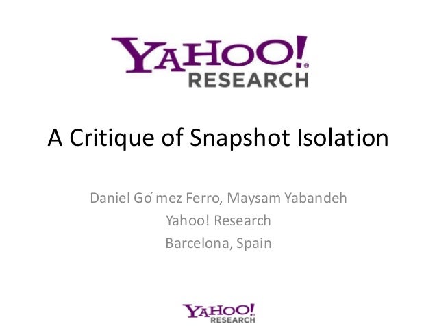 A Critique of Snapshot Isolation
Daniel Go ́mez Ferro, Maysam Yabandeh
Yahoo! Research
Barcelona, Spain
 