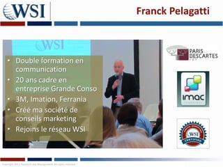 Franck Pelagatti



    • Double formation en
      communication
    • 20 ans cadre en
      entreprise Grande Conso
    • 3M, Imation, Ferrania
    • Créé ma société de
      conseils marketing
    • Rejoins le réseau WSI



Copyright 2011 Research and Management. All rights reserved.
 