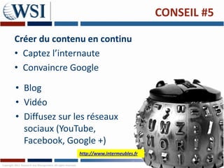 CONSEIL #5

         Créer du contenu en continu
         • Captez l’internaute
         • Convaincre Google

          • Blog
          • Vidéo
          • Diffusez sur les réseaux
            sociaux (YouTube,
            Facebook, Google +)
                                                               http://www.intermeubles.fr

Copyright 2011 Research and Management. All rights reserved.
 
