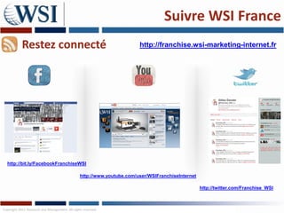 Suivre WSI France
            Restez connecté                                              http://franchise.wsi-marketing-internet.fr




  http://bit.ly/FacebookFranchiseWSI

                                                 http://www.youtube.com/user/WSIFranchiseInternet

                                                                                                    http://twitter.com/Franchise_WSI



Copyright 2011 Research and Management. All rights reserved.
 