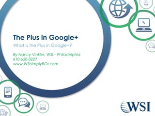 The Plus in Google+
What is the Plus in Google+?
By Nancy Vinkler, WSI – Philadelphia
610-650-0227
www.WSIsimplyROI.com
 