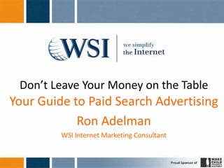 Don’t Leave Your Money on the Table
Your Guide to Paid Search Advertising
            Ron Adelman
         WSI Internet Marketing Consultant
 