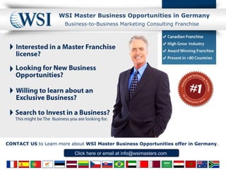 WSI Master  Business Opportunities  in Germany Click here  or email at  info@wsimasters.com  Business-to-Business Marketing Consulting Franchise CONTACT US  to Learn more about  WSI Master Business Opportunities offer in Germany .  