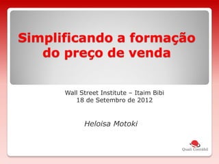 Simplificando a formação
do preço de venda
Wall Street Institute – Itaim Bibi
18 de Setembro de 2012
Heloisa Motoki
 